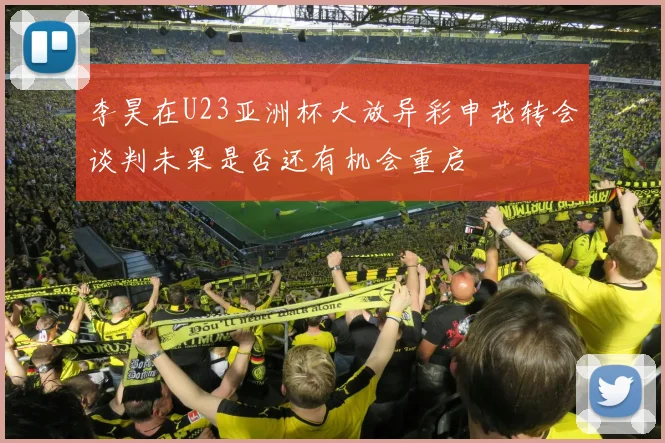 李昊在U23亚洲杯大放异彩申花转会谈判未果是否还有机会重启