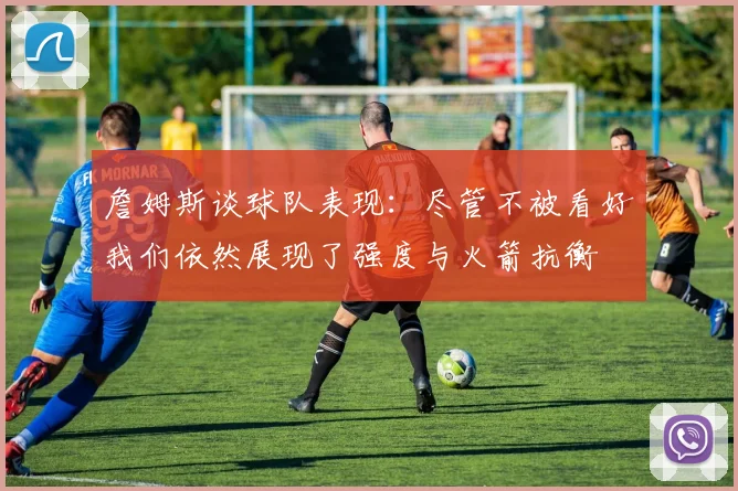 詹姆斯谈球队表现：尽管不被看好我们依然展现了强度与火箭抗衡