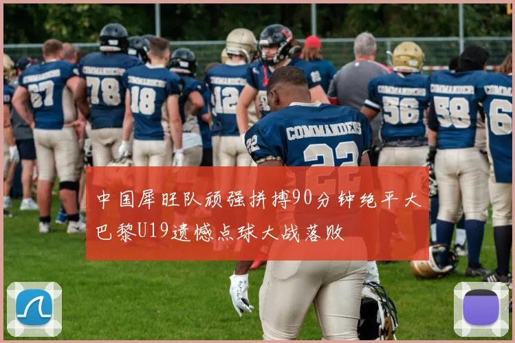 中国犀旺队顽强拼搏90分钟绝平大巴黎U19遗憾点球大战落败
