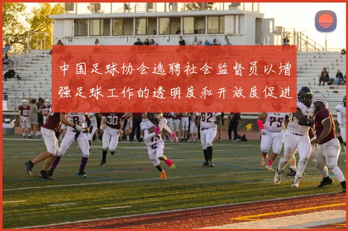 中国足球协会选聘社会监督员以增强足球工作的透明度和开放度促进足球事业发展