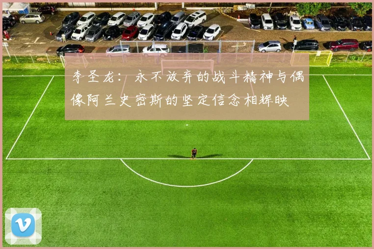 李圣龙：永不放弃的战斗精神与偶像阿兰史密斯的坚定信念相辉映