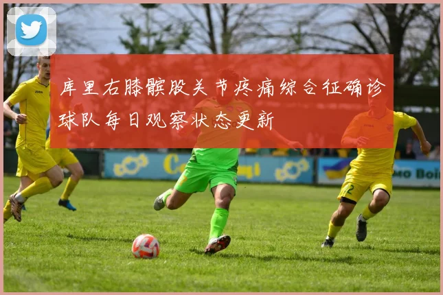库里右膝髌股关节疼痛综合征确诊球队每日观察状态更新