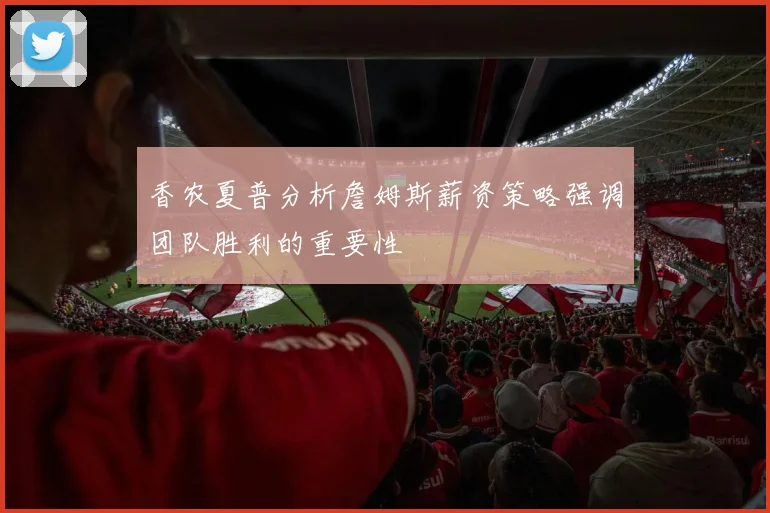 香农夏普分析詹姆斯薪资策略强调团队胜利的重要性