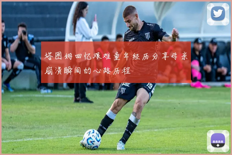 塔图姆回忆艰难童年经历分享母亲崩溃瞬间的心路历程