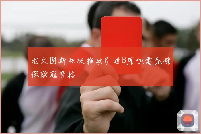 尤文图斯积极推动引进B席但需先确保欧冠资格