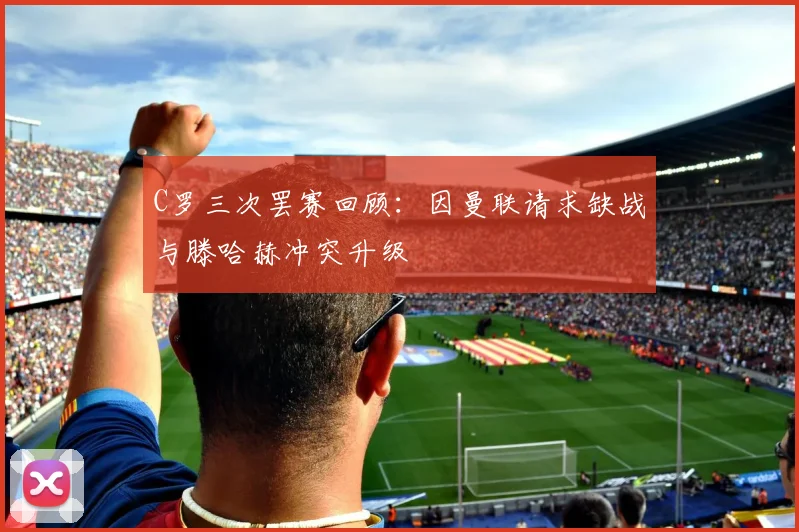 C罗三次罢赛回顾：因曼联请求缺战与滕哈赫冲突升级