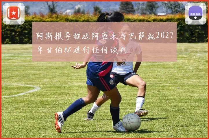 阿斯报导称迈阿密未与巴萨就2027年甘伯杯进行任何谈判