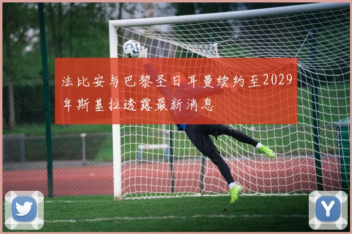法比安与巴黎圣日耳曼续约至2029年斯基拉透露最新消息