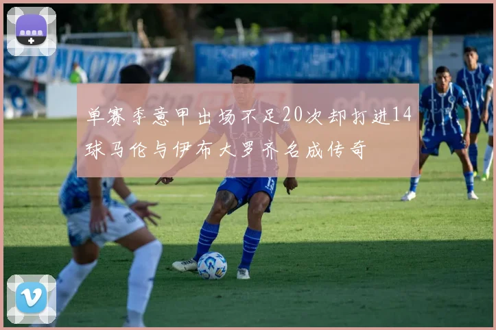 单赛季意甲出场不足20次却打进14球马伦与伊布大罗齐名成传奇