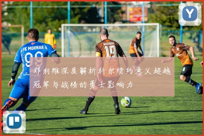 邓利维深度解析科尔续约意义超越冠军与战绩的勇士影响力
