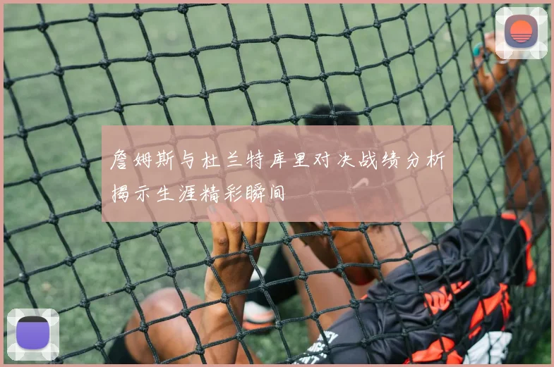 詹姆斯与杜兰特库里对决战绩分析揭示生涯精彩瞬间