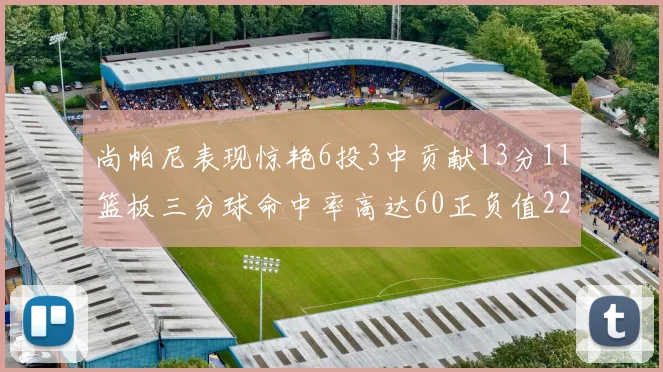 尚帕尼表现惊艳6投3中贡献13分11篮板三分球命中率高达60正负值22