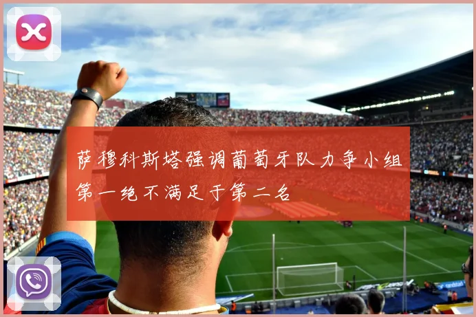 萨穆科斯塔强调葡萄牙队力争小组第一绝不满足于第二名