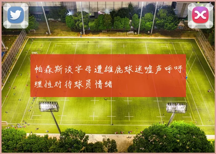帕森斯谈字母遭雄鹿球迷嘘声呼吁理性对待球员情绪