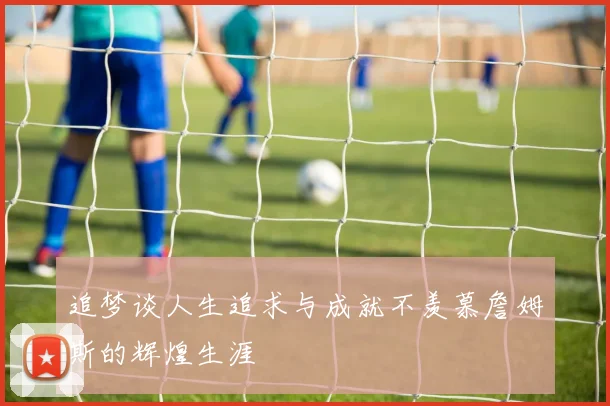 追梦谈人生追求与成就不羡慕詹姆斯的辉煌生涯