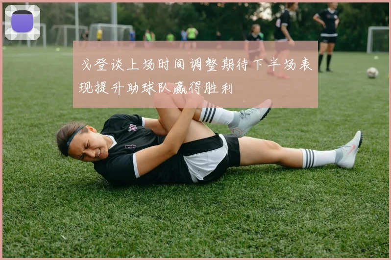 戈登谈上场时间调整期待下半场表现提升助球队赢得胜利
