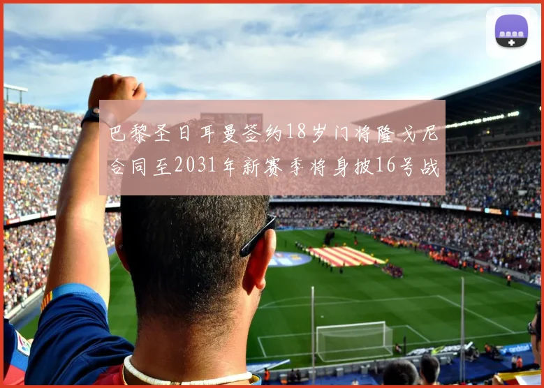 巴黎圣日耳曼签约18岁门将隆戈尼合同至2031年新赛季将身披16号战袍