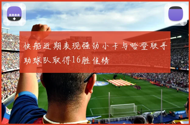 快船近期表现强劲小卡与哈登联手助球队取得16胜佳绩