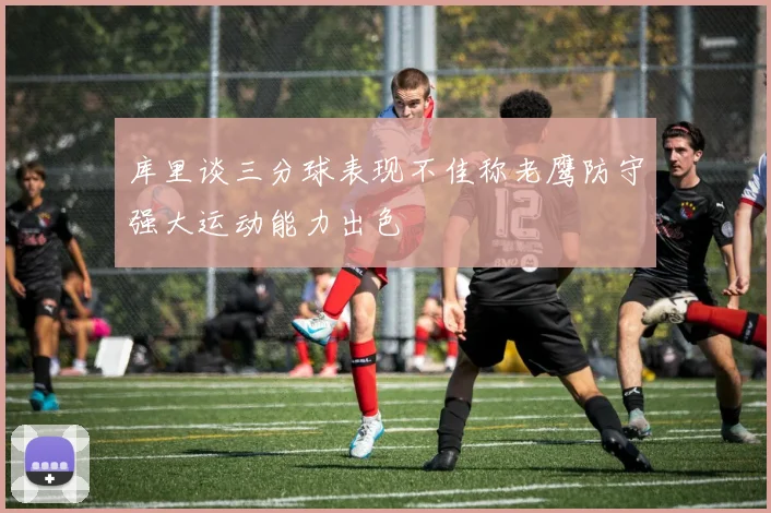 库里谈三分球表现不佳称老鹰防守强大运动能力出色
