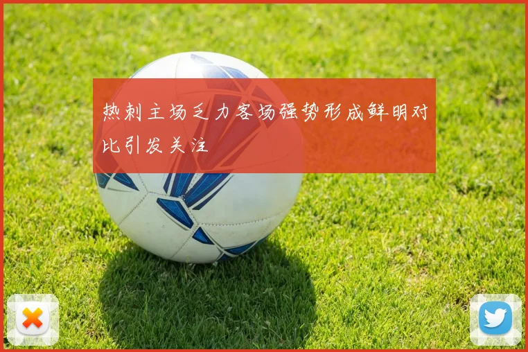热刺主场乏力客场强势形成鲜明对比引发关注